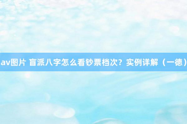 av图片 盲派八字怎么看钞票档次？实例详解（一德）