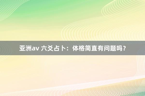 亚洲av 六爻占卜：体格简直有问题吗？