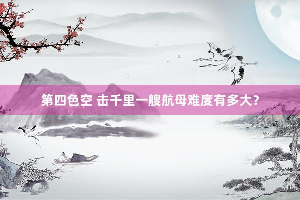 第四色空 击千里一艘航母难度有多大？