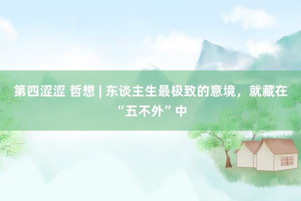 第四涩涩 哲想 | 东谈主生最极致的意境，就藏在“五不外”中