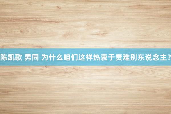 陈凯歌 男同 为什么咱们这样热衷于责难别东说念主？