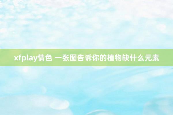 xfplay情色 一张图告诉你的植物缺什么元素
