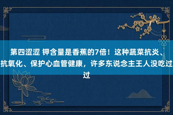 第四涩涩 钾含量是香蕉的7倍！这种蔬菜抗炎、抗氧化、保护心血管健康，许多东说念主王人没吃过