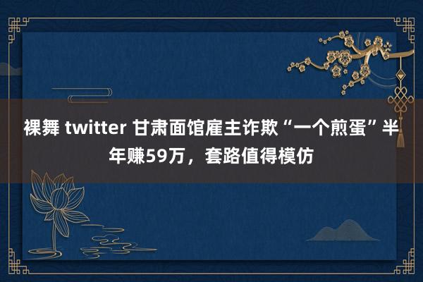 裸舞 twitter 甘肃面馆雇主诈欺“一个煎蛋”半年赚59万，套路值得模仿