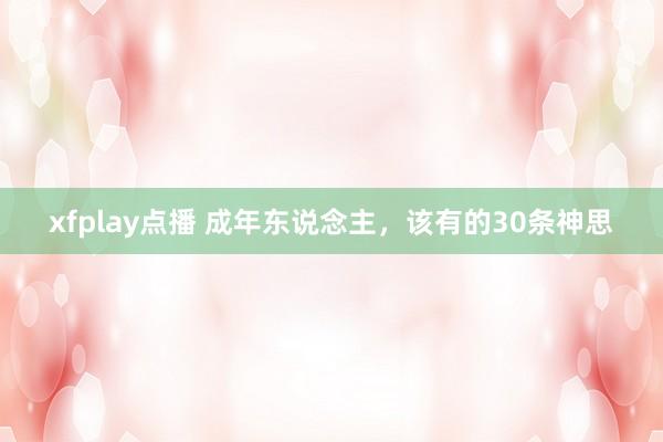 xfplay点播 成年东说念主，该有的30条神思