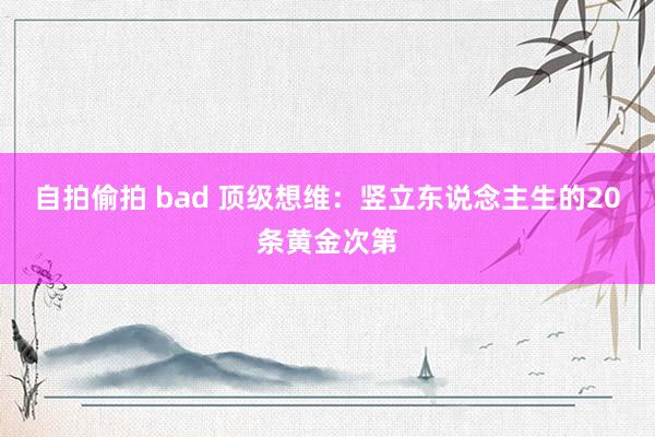 自拍偷拍 bad 顶级想维：竖立东说念主生的20条黄金次第