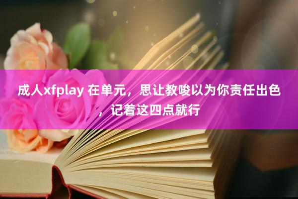 成人xfplay 在单元，思让教唆以为你责任出色，记着这四点就行