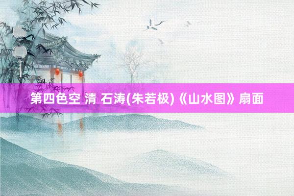 第四色空 清 石涛(朱若极)《山水图》扇面