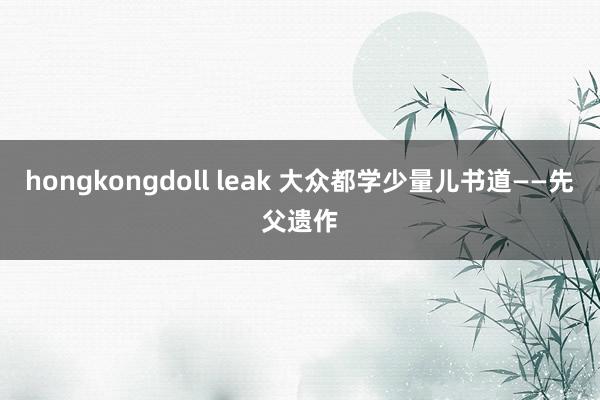 hongkongdoll leak 大众都学少量儿书道——先父遗作