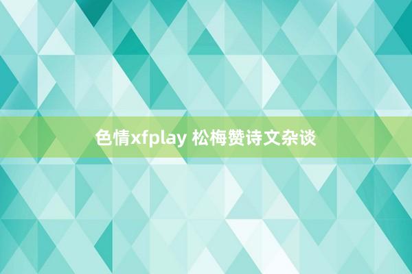 色情xfplay 松梅赞诗文杂谈