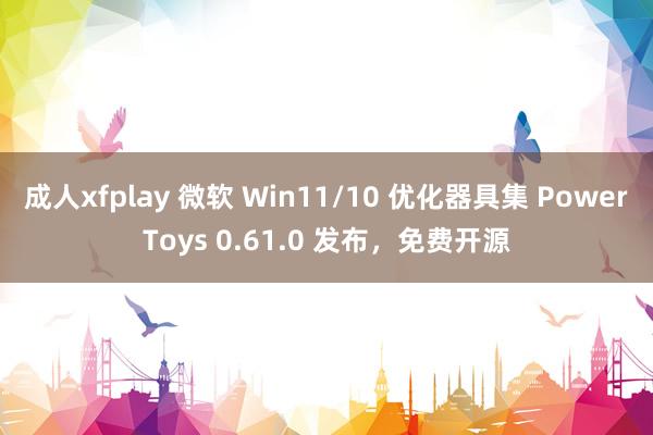 成人xfplay 微软 Win11/10 优化器具集 PowerToys 0.61.0 发布，免费开源