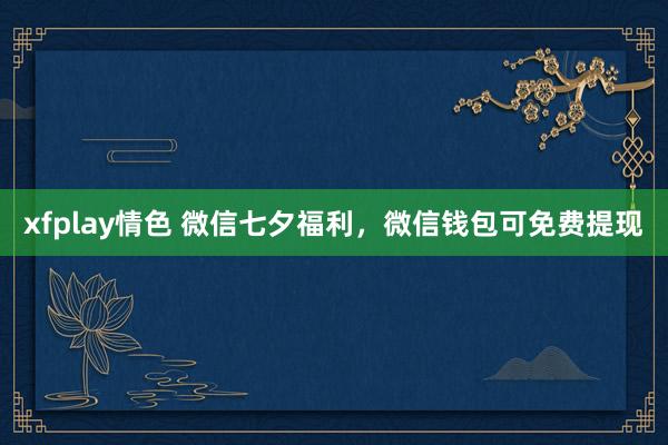 xfplay情色 微信七夕福利，微信钱包可免费提现