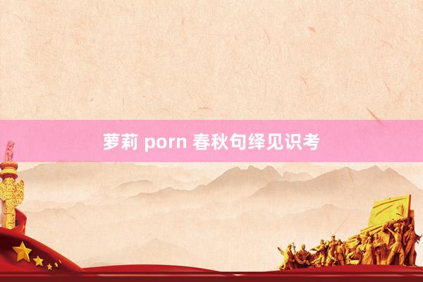 萝莉 porn 春秋句绎见识考