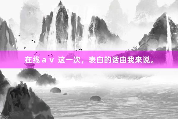 在线ａｖ 这一次，表白的话由我来说。