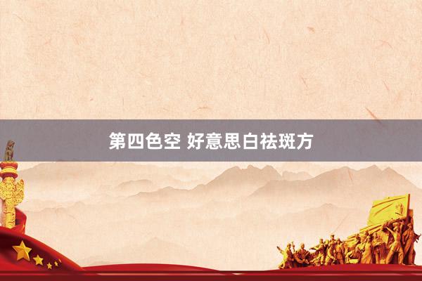 第四色空 好意思白祛斑方