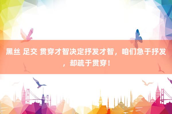 黑丝 足交 贯穿才智决定抒发才智，咱们急于抒发，却疏于贯穿！