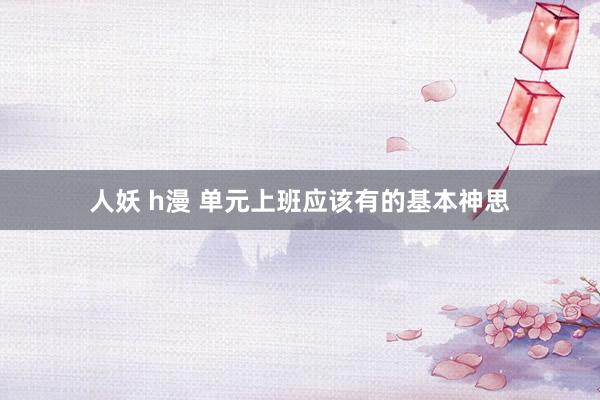 人妖 h漫 单元上班应该有的基本神思