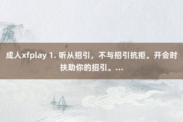 成人xfplay 1. 听从招引，不与招引抗拒。开会时扶助你的招引。...