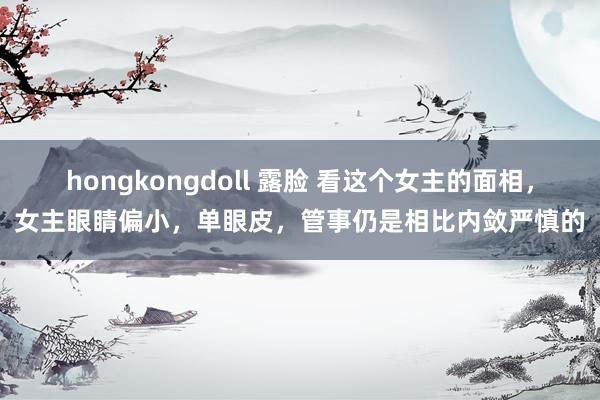hongkongdoll 露脸 看这个女主的面相，女主眼睛偏小，单眼皮，管事仍是相比内敛严慎的