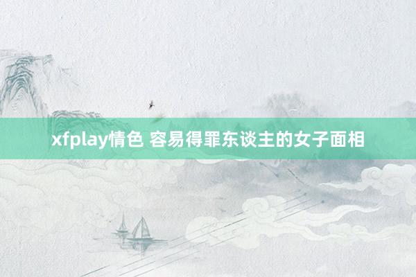 xfplay情色 容易得罪东谈主的女子面相