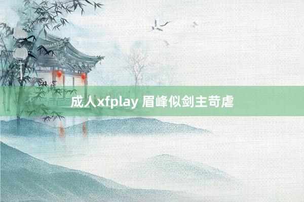 成人xfplay 眉峰似剑主苛虐