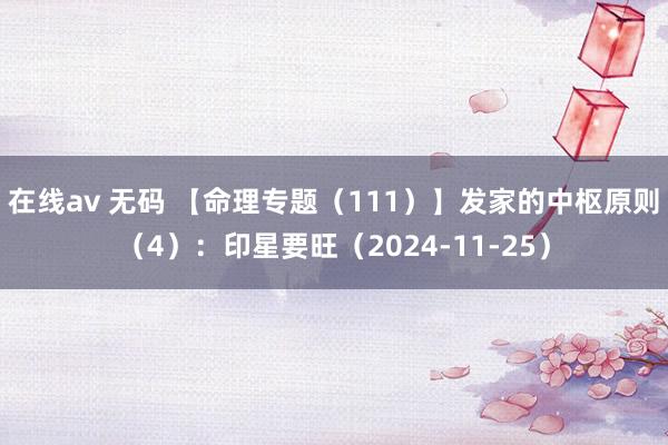 在线av 无码 【命理专题（111）】发家的中枢原则（4）：印星要旺（2024-11-25）