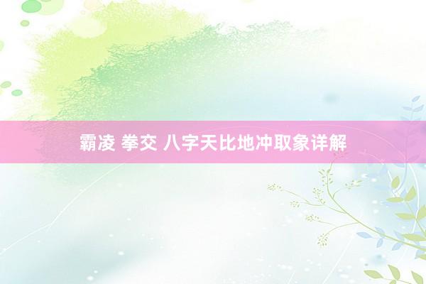 霸凌 拳交 八字天比地冲取象详解