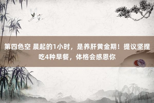 第四色空 晨起的1小时，是养肝黄金期！提议坚捏吃4种早餐，体格会感恩你