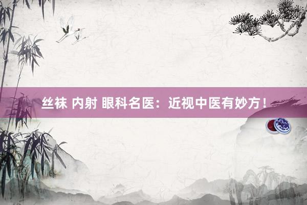 丝袜 内射 眼科名医：近视中医有妙方！