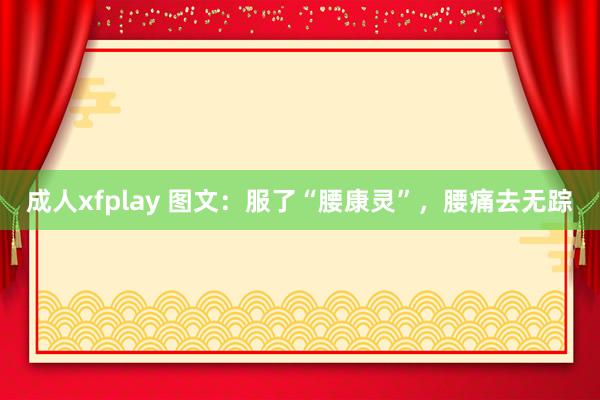 成人xfplay 图文：服了“腰康灵”，腰痛去无踪