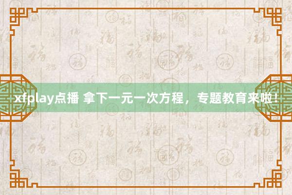 xfplay点播 拿下一元一次方程，专题教育来啦！