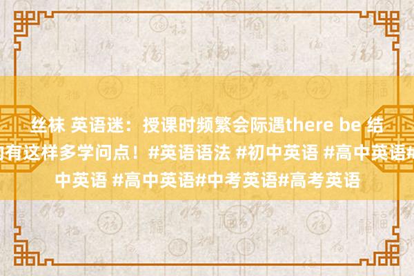 丝袜 英语迷：授课时频繁会际遇there be 结构，回归下来，真的有这样多学问点！#英语语法 #初中英语 #高中英语#中考英语#高考英语