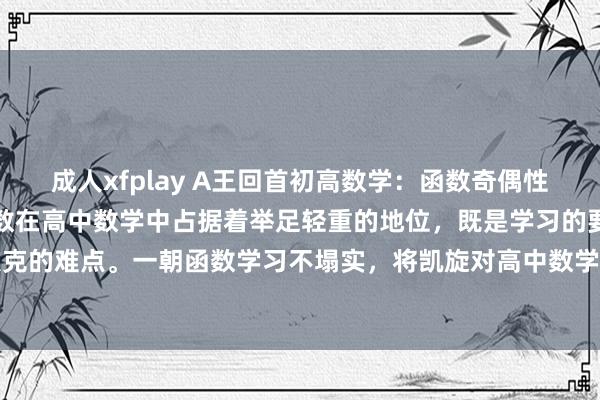 成人xfplay A王回首初高数学：函数奇偶性八大题型全面回首！！函数在高中数学中占据着举足轻重的地位，既是学习的要点，亦然难以攻克的难点。一朝函数学习不塌实，将凯旋对高中数学的全体收获产生负面影响，不错说，掌捏...