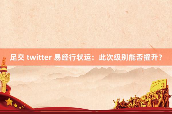 足交 twitter 易经行状运：此次级别能否擢升？