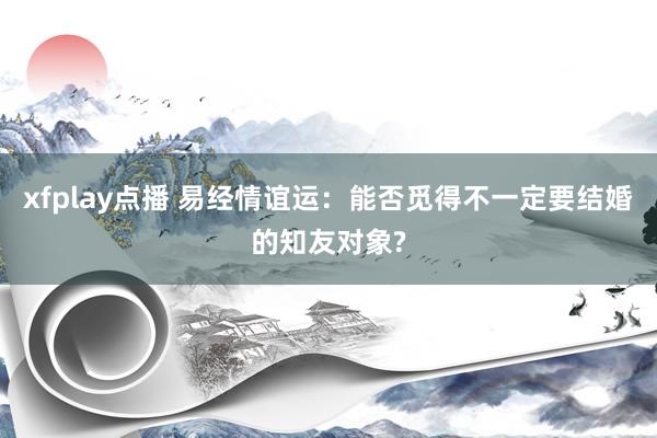 xfplay点播 易经情谊运：能否觅得不一定要结婚的知友对象?