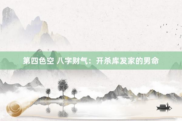 第四色空 八字财气：开杀库发家的男命