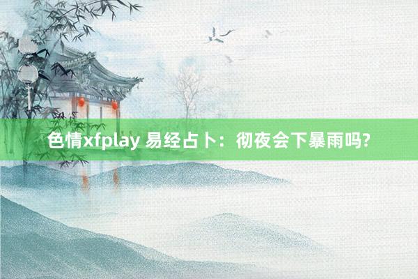 色情xfplay 易经占卜：彻夜会下暴雨吗?