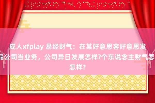成人xfplay 易经财气：在某好意思容好意思发用品公司当业务，公司异日发展怎样?个东说念主财气怎样?