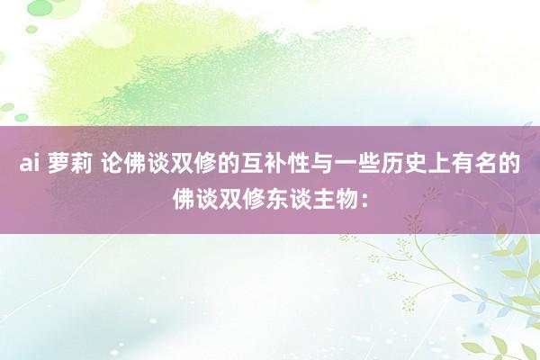 ai 萝莉 论佛谈双修的互补性与一些历史上有名的佛谈双修东谈主物：