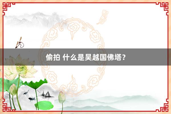 偷拍 什么是吴越国佛塔？