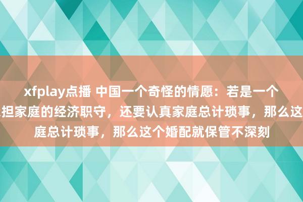 xfplay点播 中国一个奇怪的情愿：若是一个家庭里浑家不仅要承担家庭的经济职守，还要认真家庭总计琐事，那么这个婚配就保管不深刻