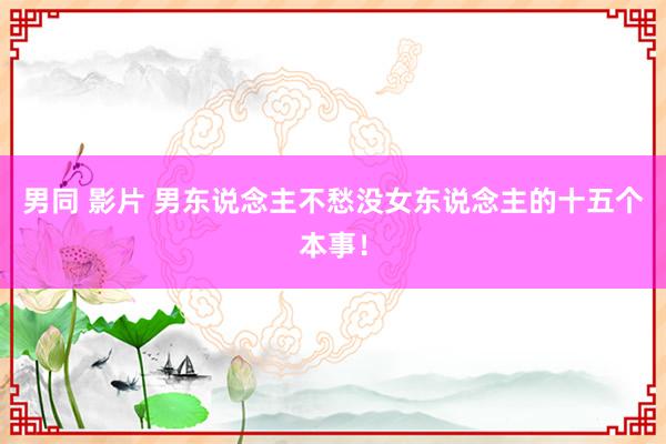 男同 影片 男东说念主不愁没女东说念主的十五个本事！