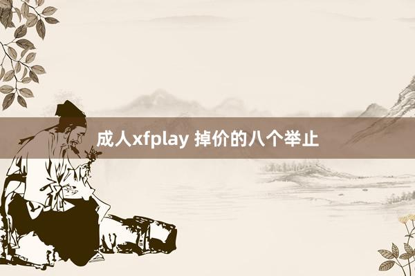 成人xfplay 掉价的八个举止