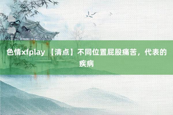 色情xfplay 【清点】不同位置屁股痛苦，代表的疾病