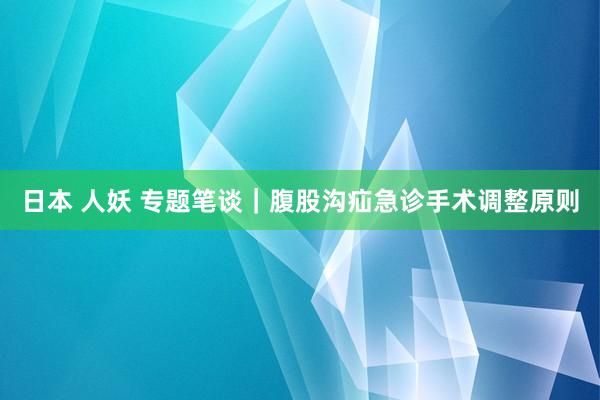 日本 人妖 专题笔谈｜腹股沟疝急诊手术调整原则