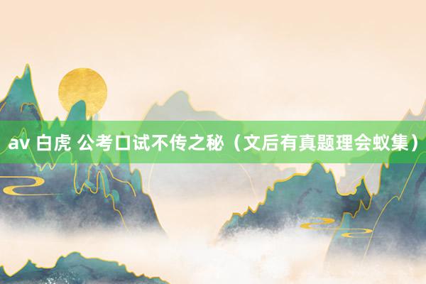 av 白虎 公考口试不传之秘（文后有真题理会蚁集）