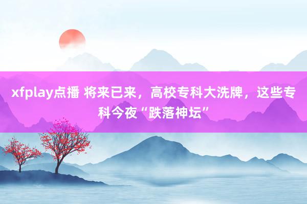 xfplay点播 将来已来，高校专科大洗牌，这些专科今夜“跌落神坛”