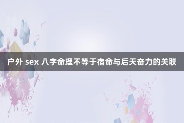 户外 sex 八字命理不等于宿命与后天奋力的关联