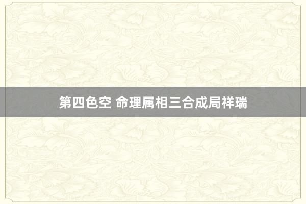 第四色空 命理属相三合成局祥瑞