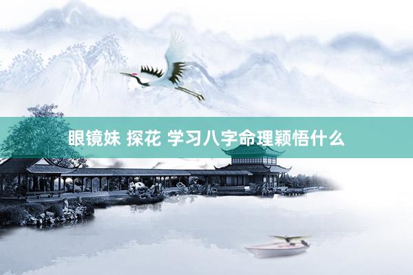 眼镜妹 探花 学习八字命理颖悟什么
